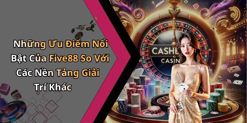 Những Ưu Điểm Nổi Bật Của Five88 So Với Các Nền Tảng Giải Trí Khác