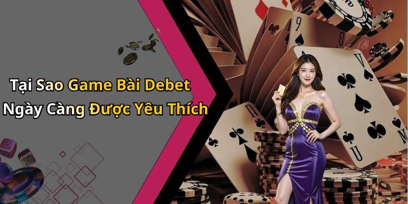 Tại Sao Game Bài Debet Ngày Càng Được Yêu Thích