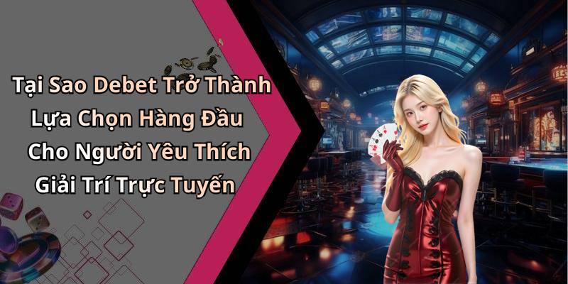 Tại Sao Debet Trở Thành Lựa Chọn Hàng Đầu Cho Người Yêu Thích Giải Trí Trực Tuyến