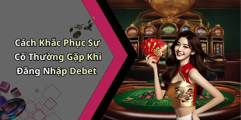 Cách Khắc Phục Sự Cố Thường Gặp Khi Đăng Nhập Debet
