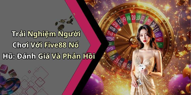 Trải Nghiệm Người Chơi Với Five88 Nổ Hũ: Đánh Giá Và Phản Hồi
