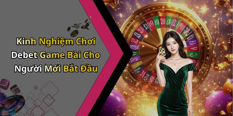 Kinh Nghiệm Chơi Debet Game Bài Cho Người Mới Bắt Đầu
