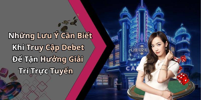 Những Lưu Ý Cần Biết Khi Truy Cập Debet Để Tận Hưởng Giải Trí Trực Tuyến