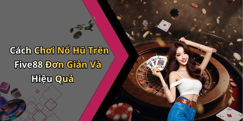 Cách Chơi Nổ Hũ Trên Five88 Đơn Giản Và Hiệu Quả