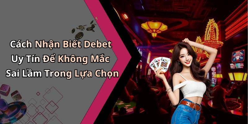 Cách Nhận Biết Debet Uy Tín Để Không Mắc Sai Lầm Trong Lựa Chọn