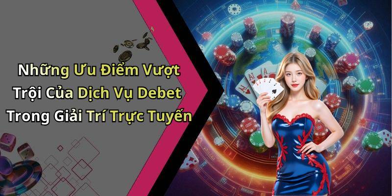 Những Ưu Điểm Vượt Trội Của Dịch Vụ Debet Trong Giải Trí Trực Tuyến