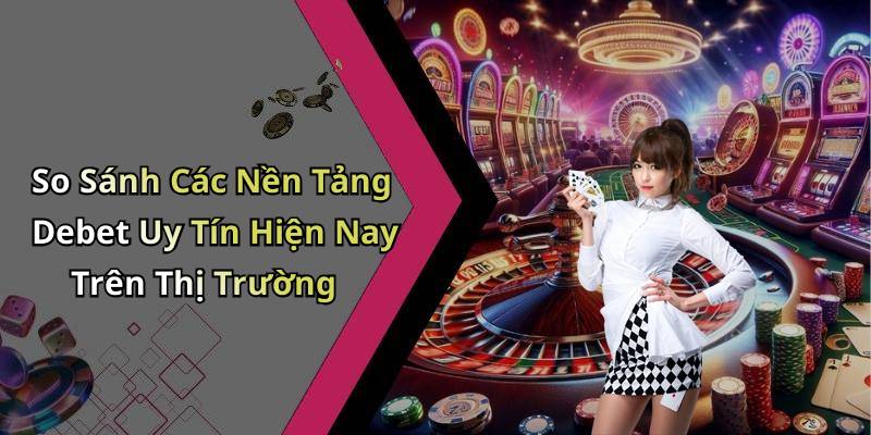 So Sánh Các Nền Tảng Debet Uy Tín Hiện Nay Trên Thị Trường