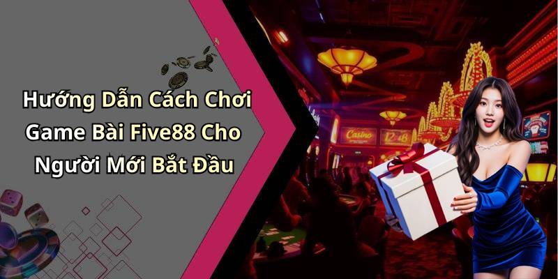 Hướng Dẫn Cách Chơi Game Bài Five88 Cho Người Mới Bắt Đầu