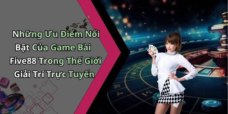 Những Ưu Điểm Nổi Bật Của Game Bài Five88 Trong Thế Giới Giải Trí Trực Tuyến