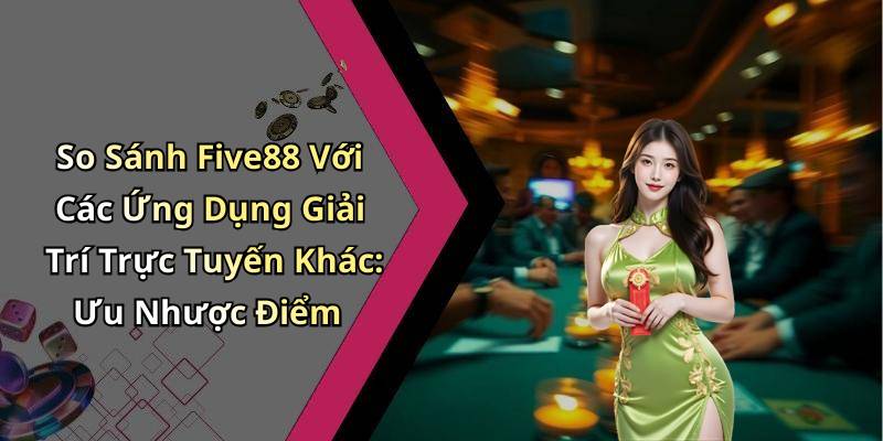 So Sánh Five88 Với Các Ứng Dụng Giải Trí Trực Tuyến Khác: Ưu Nhược Điểm