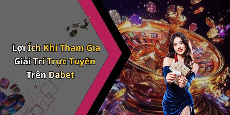 Lợi Ích Khi Tham Gia Giải Trí Trực Tuyến Trên Dabet