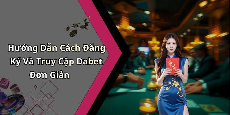 Hướng Dẫn Cách Đăng Ký Và Truy Cập Dabet Đơn Giản