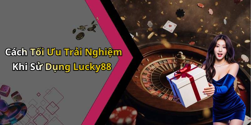 Cách Tối Ưu Trải Nghiệm Khi Sử Dụng Lucky88