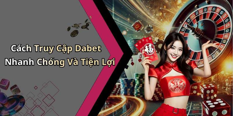 Cách Truy Cập Dabet Nhanh Chóng Và Tiện Lợi