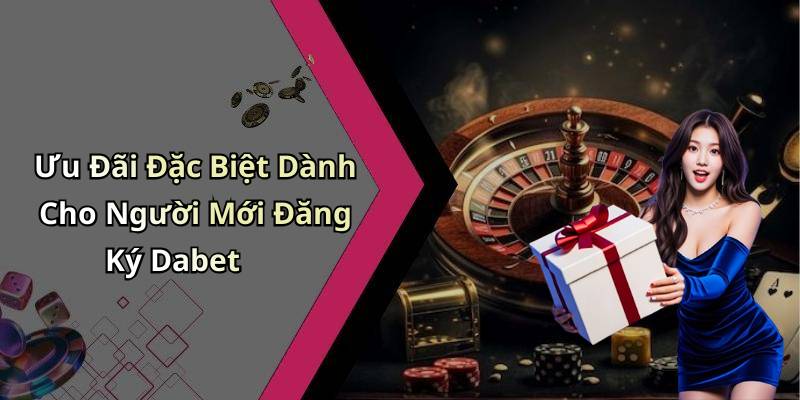 Ưu Đãi Đặc Biệt Dành Cho Người Mới Đăng Ký Dabet