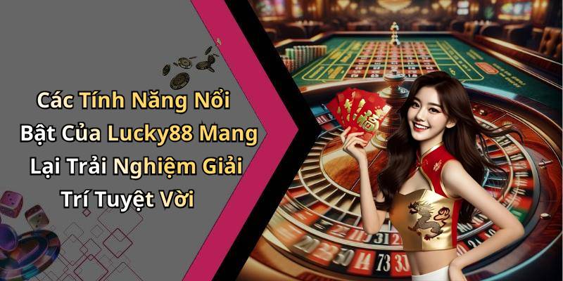 Các Tính Năng Nổi Bật Của Lucky88 Mang Lại Trải Nghiệm Giải Trí Tuyệt Vời