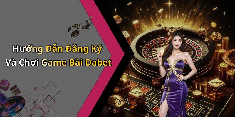 Hướng Dẫn Đăng Ký Và Chơi Game Bài Dabet