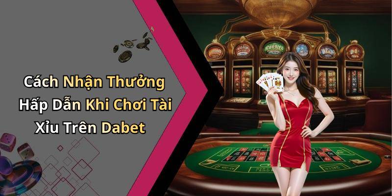Cách Nhận Thưởng Hấp Dẫn Khi Chơi Tài Xỉu Trên Dabet