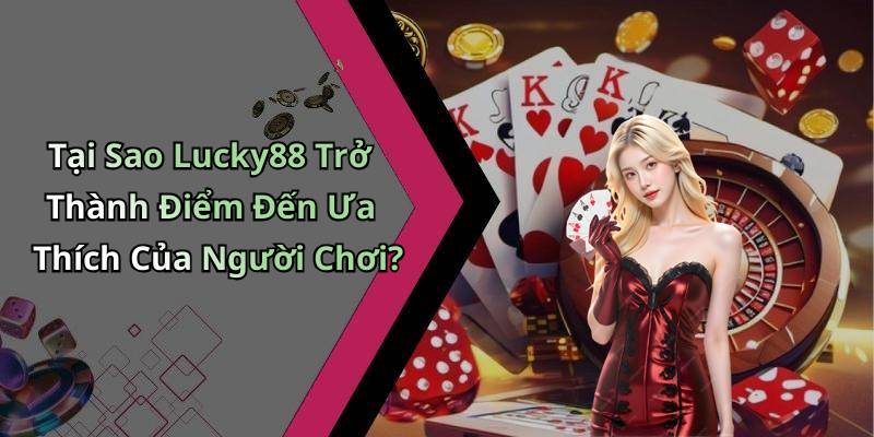 Tại Sao Lucky88 Trở Thành Điểm Đến Ưa Thích Của Người Chơi?