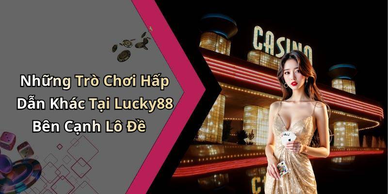 Những Trò Chơi Hấp Dẫn Khác Tại Lucky88 Bên Cạnh Lô Đề