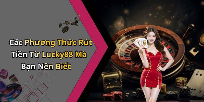 Các Phương Thức Rút Tiền Từ Lucky88 Mà Bạn Nên Biết