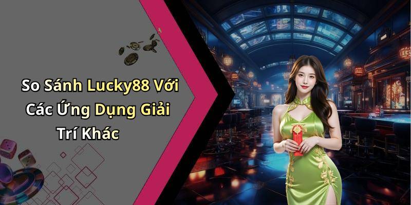So Sánh Lucky88 Với Các Ứng Dụng Giải Trí Khác