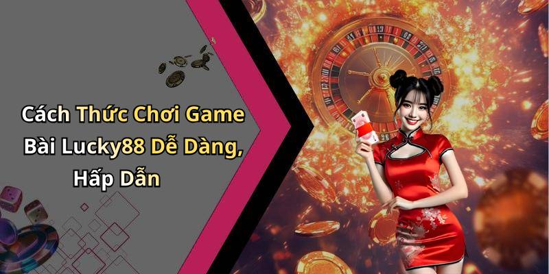 Cách Thức Chơi Game Bài Lucky88 Dễ Dàng, Hấp Dẫn