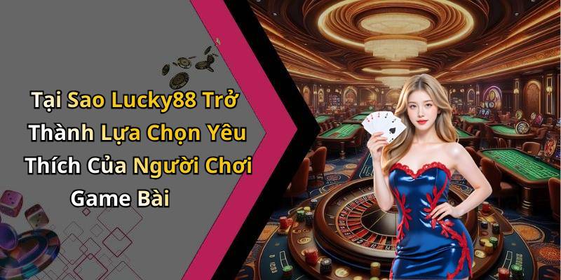 Tại Sao Lucky88 Trở Thành Lựa Chọn Yêu Thích Của Người Chơi Game Bài