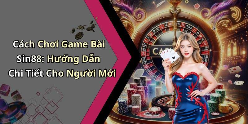 Cách Chơi Game Bài Sin88: Hướng Dẫn Chi Tiết Cho Người Mới