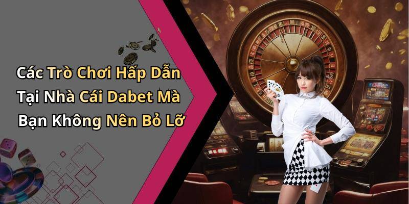 Các Trò Chơi Hấp Dẫn Tại Nhà Cái Dabet Mà Bạn Không Nên Bỏ Lỡ