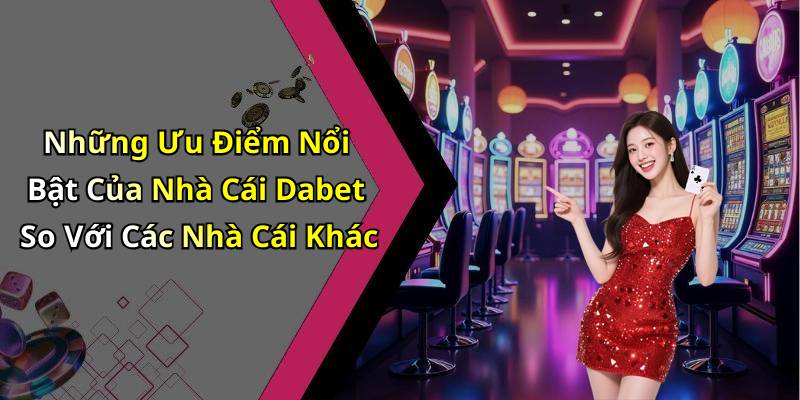 Những Ưu Điểm Nổi Bật Của Nhà Cái Dabet So Với Các Nhà Cái Khác