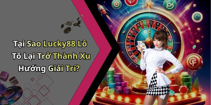 Tại Sao Lucky88 Lô Tô Lại Trở Thành Xu Hướng Giải Trí?