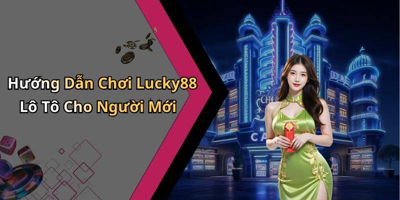 Hướng Dẫn Chơi Lucky88 Lô Tô Cho Người Mới