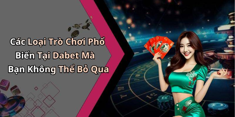 Các Loại Trò Chơi Phổ Biến Tại Dabet Mà Bạn Không Thể Bỏ Qua