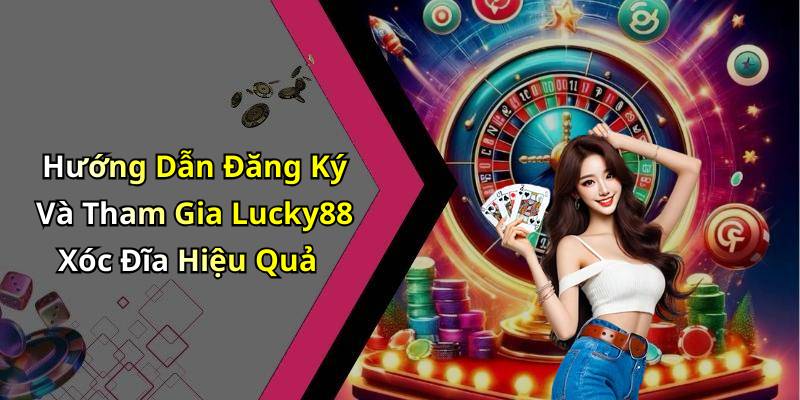 Hướng Dẫn Đăng Ký Và Tham Gia Lucky88 Xóc Đĩa Hiệu Quả