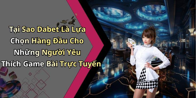 Tại Sao Dabet Là Lựa Chọn Hàng Đầu Cho Những Người Yêu Thích Game Bài Trực Tuyến
