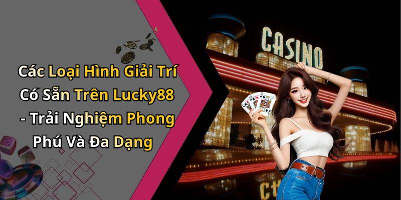 Các Loại Hình Giải Trí Có Sẵn Trên Lucky88 - Trải Nghiệm Phong Phú Và Đa Dạng