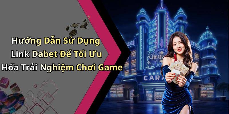 Hướng Dẫn Sử Dụng Link Dabet Để Tối Ưu Hóa Trải Nghiệm Chơi Game