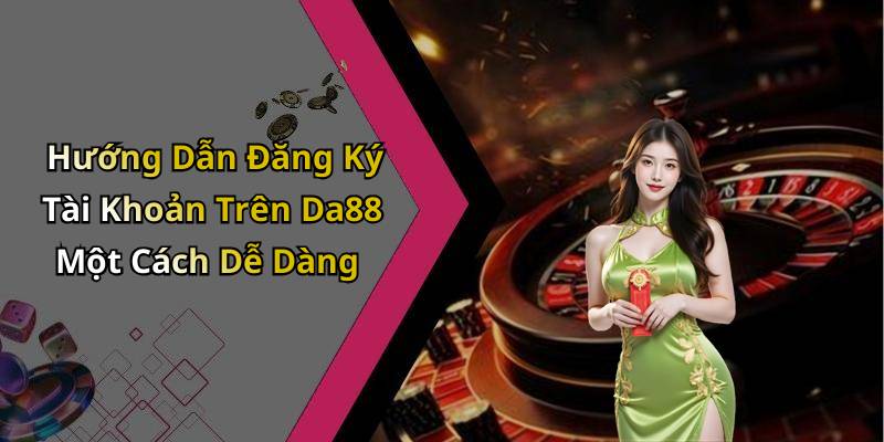 Hướng Dẫn Đăng Ký Tài Khoản Trên Da88 Một Cách Dễ Dàng