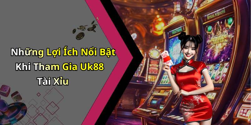 Những Lợi Ích Nổi Bật Khi Tham Gia Uk88 Tài Xỉu