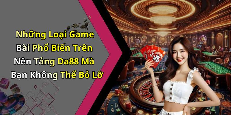 Những Loại Game Bài Phổ Biến Trên Nền Tảng Da88 Mà Bạn Không Thể Bỏ Lỡ
