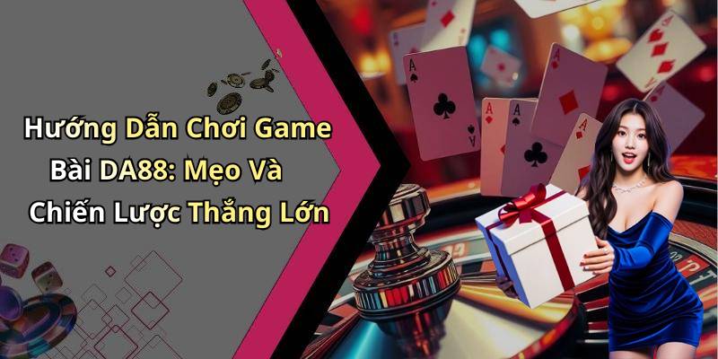 Hướng Dẫn Chơi Game Bài DA88: Mẹo Và Chiến Lược Thắng Lớn