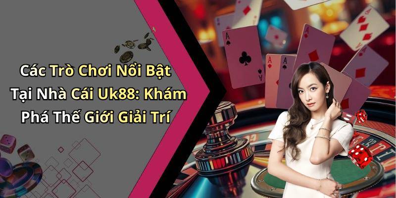 Các Trò Chơi Nổi Bật Tại Nhà Cái Uk88: Khám Phá Thế Giới Giải Trí