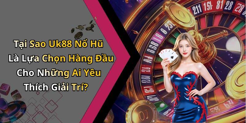 Tại Sao Uk88 Nổ Hũ Là Lựa Chọn Hàng Đầu Cho Những Ai Yêu Thích Giải Trí?