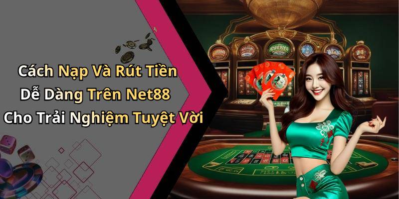 Cách Nạp Và Rút Tiền Dễ Dàng Trên Net88 Cho Trải Nghiệm Tuyệt Vời
