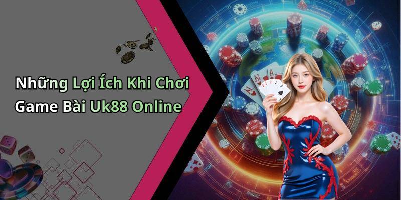Những Lợi Ích Khi Chơi Game Bài Uk88 Online