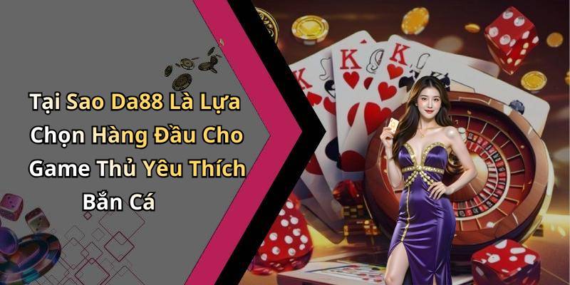 Tại Sao Da88 Là Lựa Chọn Hàng Đầu Cho Game Thủ Yêu Thích Bắn Cá