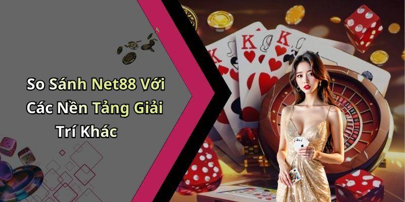 So Sánh Net88 Với Các Nền Tảng Giải Trí Khác