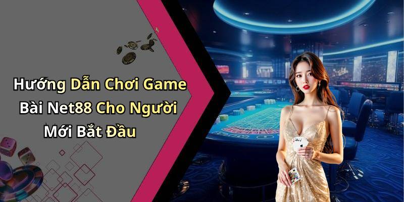 Hướng Dẫn Chơi Game Bài Net88 Cho Người Mới Bắt Đầu