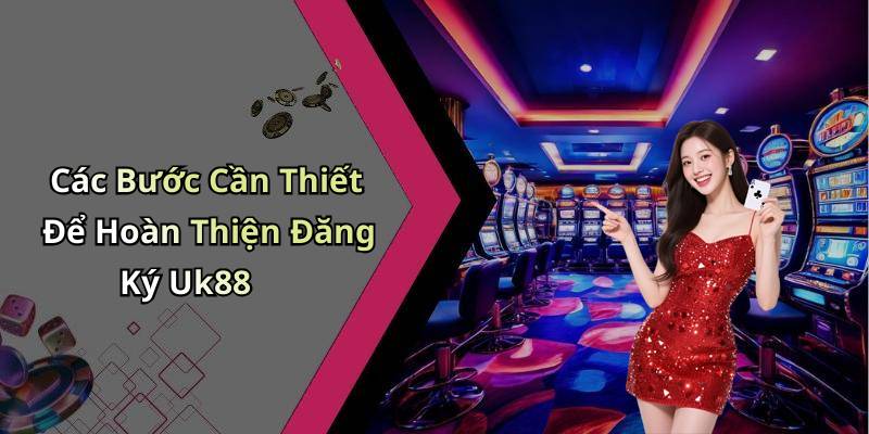 Các Bước Cần Thiết Để Hoàn Thiện Đăng Ký Uk88